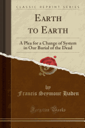 Earth to Earth: A Plea for a Change of System in Our Burial of the Dead (Classic Reprint)