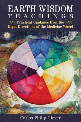 Earth Wisdom Teachings: Practical Guidance from the Eight Directions of the Medicine Wheel - Glover, Carlos Philip