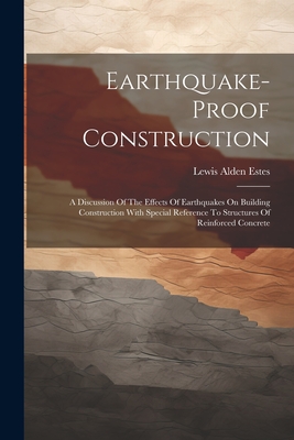 Earthquake-proof Construction: A Discussion Of The Effects Of Earthquakes On Building Construction With Special Reference To Structures Of Reinforced Concrete - Estes, Lewis Alden