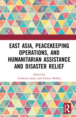 East Asia, Peacekeeping Operations, and Humanitarian Assistance and Disaster Relief - Jones, Catherine (Editor), and Mulloy, Garren (Editor)