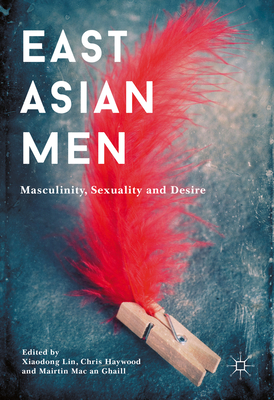 East Asian Men: Masculinity, Sexuality and Desire - Lin, Xiaodong (Editor), and Haywood, Chris (Editor), and Mac an Ghaill, Mairtin (Editor)