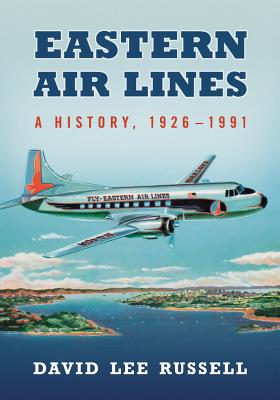 Eastern Air Lines: A History, 1926-1991 - Russell, David Lee