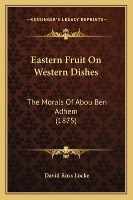 Eastern Fruit on Western Dishes: The Morals of Abou Ben Adhem (1875) - Locke, David Ross (Editor)