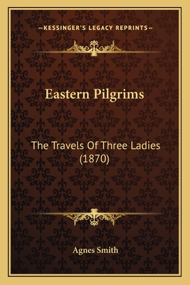 Eastern Pilgrims: The Travels of Three Ladies (1870) - Smith, Agnes, Dr.