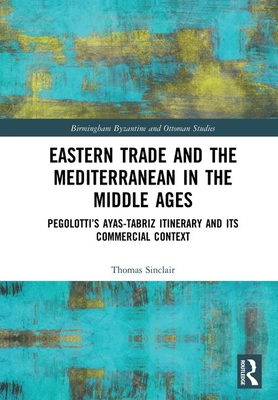 Eastern Trade and the Mediterranean in the Middle Ages: Pegolotti's Ayas-Tabriz Itinerary and its Commercial Context - Sinclair, Thomas