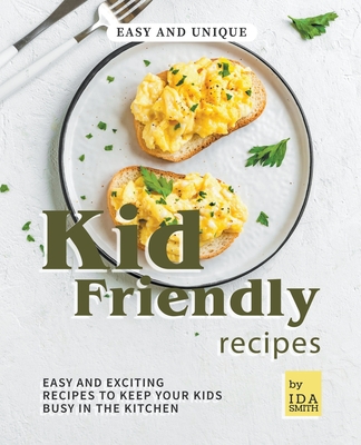Easy and Unique Kid Friendly Recipes: Easy and Exciting Recipes to Keep Your Kids Busy in the Kitchen - Smith, Ida