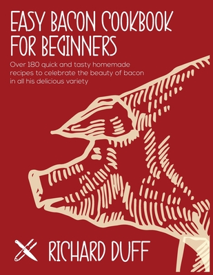 Easy Bacon Cookbook For Beginners: Over 180 quick and tasty homemade recipes to celebrate the beauty of bacon in all his delicious variety - Duff, Richard