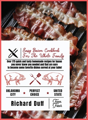 Easy Bacon Cookbook For The Whole Family: Over 175 quick and tasty homemade recipes for bacon you never knew you needed and that are sure to become some favorite dishes served at your table! - Duff, Richard