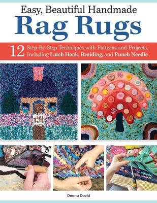 Easy, Beautiful Handmade Rag Rugs: 12 Step-By-Step Techniques with Patterns and Projects, Including Latch Hook, Braiding, and Punch Needle - David, Deana
