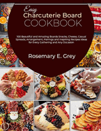 Easy Charcuterie Board Cookbook: 100 Beautiful and Amazing Boards Snacks, Cheese, Casual Spreads, Arrangement, Pairings and Inspiring Recipes Ideas for Every Gathering and Any Occasion