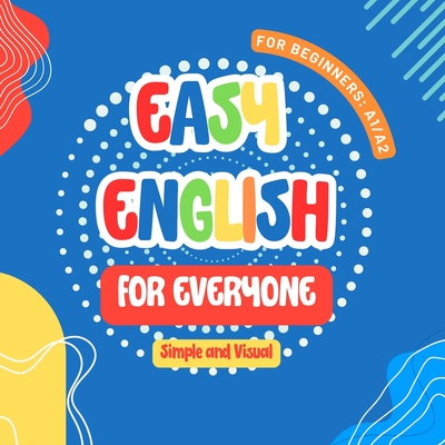 Easy English For Everyone Levels A1 and A2: Your Visual Guide to Mastering Basic English: Essential Vocabulary, Simple Grammar, and Practical Exercises for Beginners - Lee, Maria Sophie