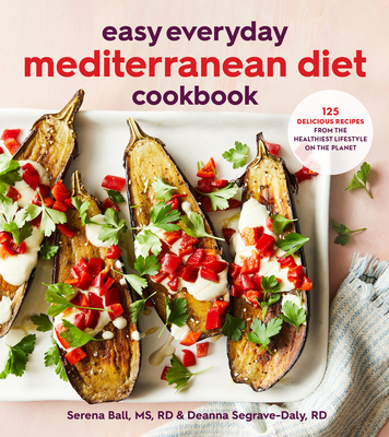 Easy Everyday Mediterranean Diet Cookbook: 125 Delicious Recipes from the Healthiest Lifestyle on the Planet - Segrave-Daly, Deanna, and Ball, Serena