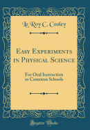 Easy Experiments in Physical Science: For Oral Instruction in Common Schools (Classic Reprint)