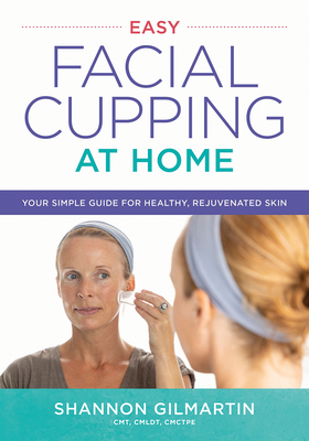 Easy Facial Cupping at Home: Your Simple Guide for Healthy, Rejuvenated Skin - Gilmartin, Shannon, Cmt
