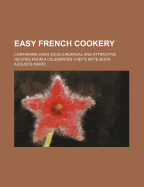 Easy French Cookery: Containing Over 300 Economical and Attractive Recipes from a Celebrated Chef's Note-Book