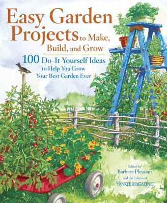 Easy Garden Projects to Make, Build, and Grow: 100 Do-It-Yourself Ideas to Help You Grow Your Best Garden Ever - Editors of Yankee Magazine, and Pleasant, Barbara (Editor)