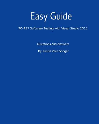 Easy Guide: 70-497 Software Testing with Visual Studio 2012: Questions and Answers - Songer, Austin Vern