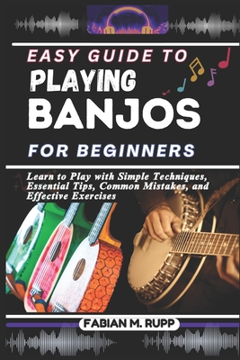 Easy Guide to Playing Banjos for Beginners: Learn to Play with Simple Techniques, Essential Tips, Common Mistakes, and Effective Exercises - Rupp, Fabian M