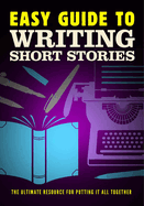 Easy Guide to Writing Short Stories: The Ultimate Resource for Putting It All Together