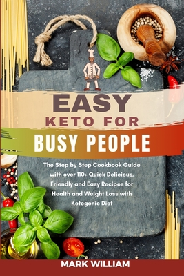 Easy Keto for Busy People: The Step by Step Cookbook Guide with over 110+ Quick Delicious, Friendly and Easy Recipes for Health and Weight Loss with Ketogenic Diet - William, Mark