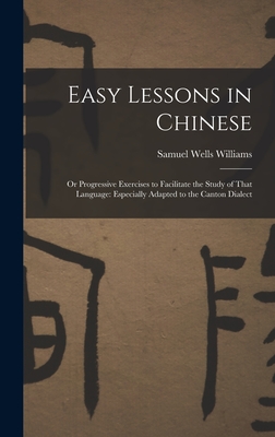 Easy Lessons in Chinese: Or Progressive Exercises to Facilitate the Study of That Language: Especially Adapted to the Canton Dialect - Williams, Samuel Wells