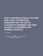Easy Lessons in Vocal Culture and Vocal Expression, Designed for the Use of Classes in Grammar and High Schools, Academies and Normal Schools