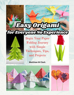 Easy Origami for Everyone No Experience: Begin Your Paper Folding Journey with Simple Techniques, Tips, and Projects