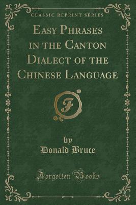 Easy Phrases in the Canton Dialect of the Chinese Language (Classic Reprint) - Bruce, Donald