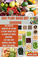 Easy Plant Based Diet Cookbook: The Health Benefits of Eating a Plant-Based Diet. A complete Guide, Shopping List and Easy Recipes That Will Make You Drool