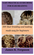 Easy Practical Guide Book for Hair Braiding: DIY Hair braiding and making made easy for beginners