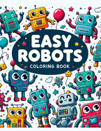 Easy Robots Coloring Book: Every Page is a Playground for Young Minds to Design, Create, and Color Their Own Robot Friends, Fostering Creativity and STEM Learning in a Fun and Accessible Way