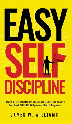 Easy Self-Discipline: How to Resist Temptations, Build Good Habits, and Achieve Your Goals WITHOUT Will Power or Mental Toughness - W Williams, James