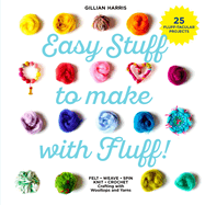 Easy Stuff to Make with Fluff: Felt - Weave - Spin - Knit - Crochet - Crafting with Wooltops and Yarns