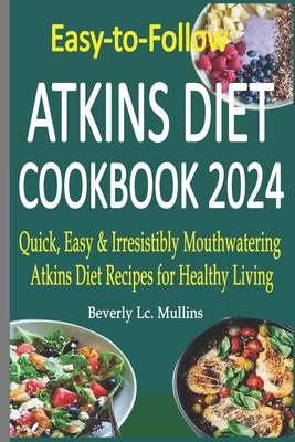Easy-to-Follow Atkins Diet Cookbook 2024: Quick, Easy & Irresistibly Mouthwatering Atkins Diet Recipes for Healthy Living - LC Mullins, Beverly