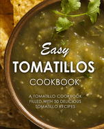 Easy Tomatillos Cookbook: A Tomatillo Cookbook Filled with 50 Delicious Tomatillo Recipes (2nd Edition)