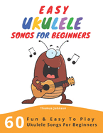 Easy Ukulele Songs For Beginners: 60 Fun & Easy To Play Ukulele Songs For Beginners (Sheet Music + Tabs + Chords + Lyrics)