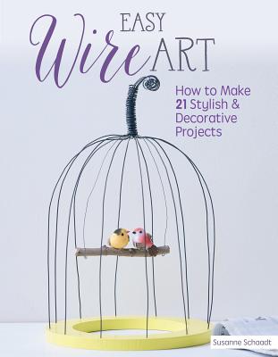 Easy Wire Art: How to Make 21 Stylish & Decorative Projects - Schaadt, Susanne