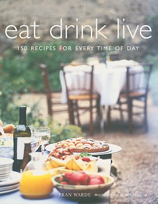 Eat Drink Live: 150 Recipes for Every Time of Day - Warde, Fran, and Treloar, Debi (Photographer)