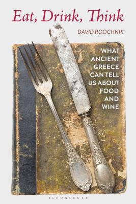 Eat, Drink, Think: What Ancient Greece Can Tell Us about Food and Wine - Roochnik, David