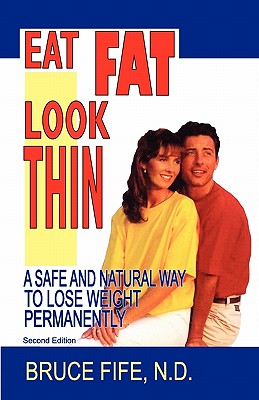 Eat Fat, Look Thin: A Safe and Natural Way to Lose Weight Permanently, Second Edition - Fife, Bruce, C.N., N.D.