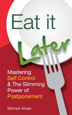 Eat It Later. Mastering Self Control & the Slimming Power of Postponement - Alvear, Michael