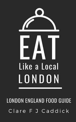 Eat Like a Local- London: London England Food Guide - Like a Local, Eat, and Caddick, Clare F J