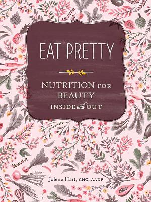 Eat Pretty: Nutrition for Beauty, Inside and Out - Hart, Jolene