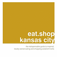 Eat.Shop Kansas City: The Indispensable Guide to Inspired, Locally Owned Eating and Shopping Establishments