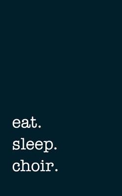 Eat. Sleep. Choir. - Lined Notebook: 5 X 8 (12.7 CM X 20.3 CM) - College Ruled Writing Journal - Mithmoth