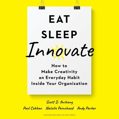 Eat, Sleep, Innovate: How to Make Creativity an Everyday Habit Inside Your Organization - Sorensen, Chris (Read by), and Anthony, Scott D, and Parker, Andy