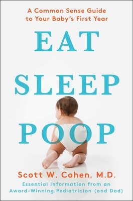 Eat, Sleep, Poop: A Common Sense Guide to Your Baby's First Year - Cohen, Scott W