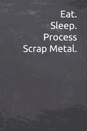Eat. Sleep. Process Scrap Metal.: Journal, Notebook, Diary, 6"x9" Lined Pages, 120 Pages. Makes a perfect gift to Keep Record Of Scrap Metal Recycling Process