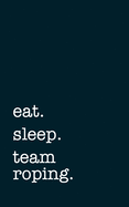 eat. sleep. team roping. - Lined Notebook: Writing Journal
