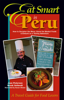 Eat Smart in Peru: How to Decipher the Menu, Know the Market Foods & Embark on a Tasting Adventure - Peterson, Joan, and Soltvedt, Brook
